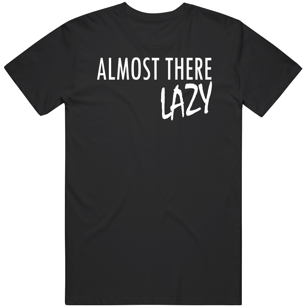 90 Day Fiance Almost There Lazy T Shirt 90 Day Fiance Almost There Lazy T Shirt