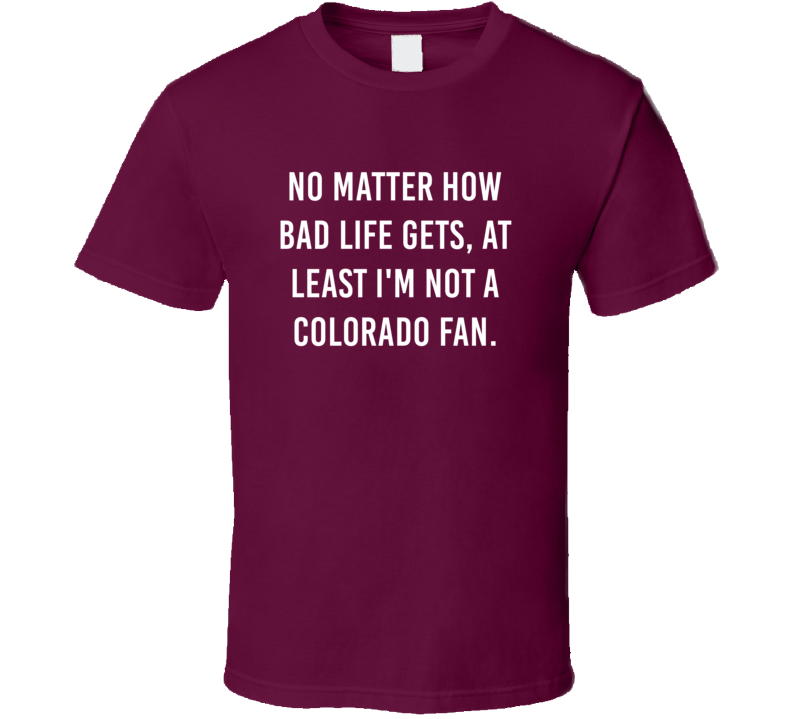 No Matter How Bad Life Gets Not Colorado Hockey Hater Fan T Shirt No Matter How Bad Life Gets Not Colorado Hockey Hater Fan T Shirt