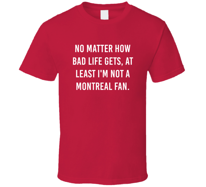 No Matter How Bad Life Gets Not Montreal Hockey Hater Fan T Shirt No Matter How Bad Life Gets Not Montreal Hockey Hater Fan T Shirt