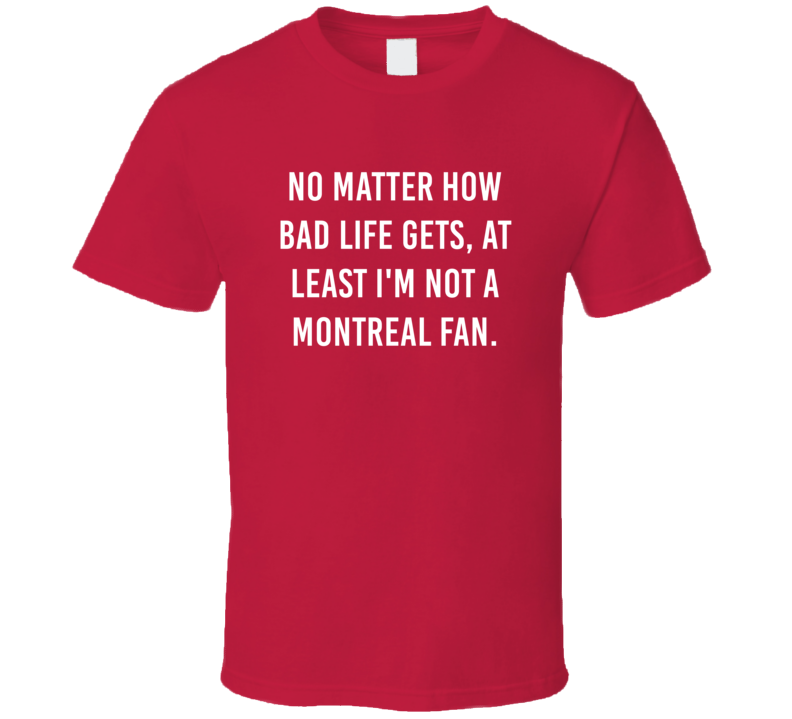 No Matter How Bad Life Gets Not Montreal Hockey Hater Fan T Shirt