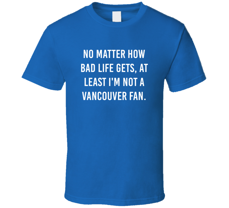 No Matter How Bad Life Gets Not Vancouver Hockey Hater Fan T Shirt