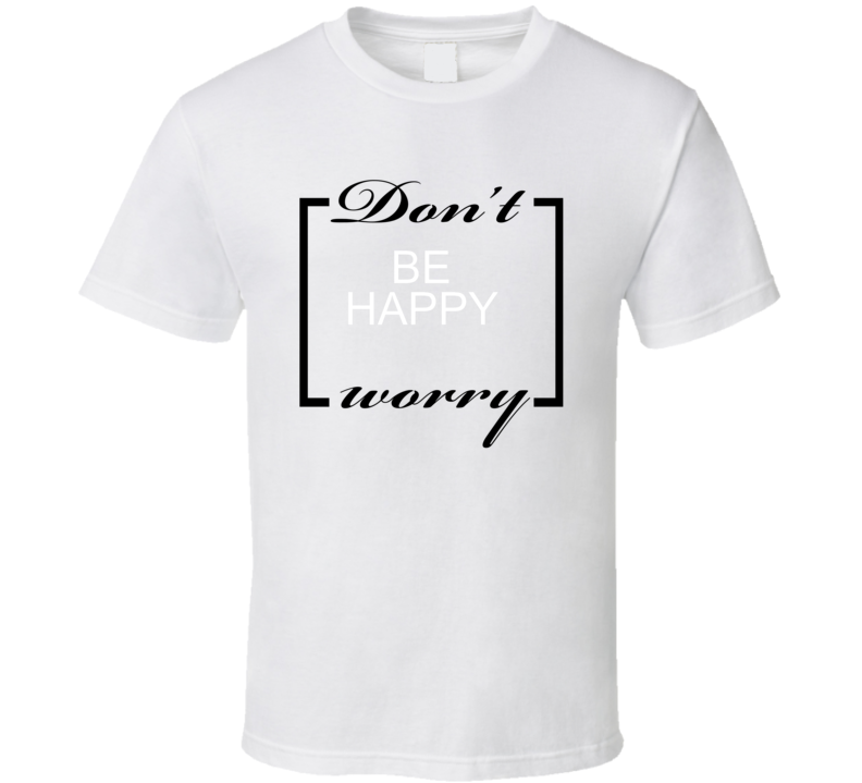 Dont Worry Be Happy T Shirt Dont Worry Be Happy T Shirt