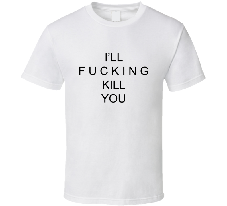 I'll Fucking Kill You T Shirt I'll Fucking Kill You T Shirt