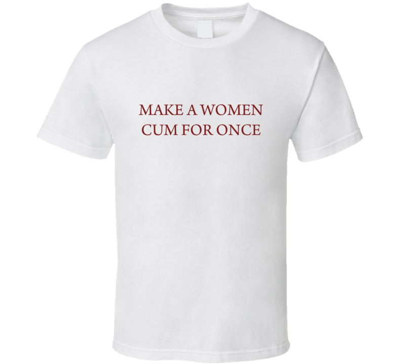 make a woman cum for once T Shirt make a woman cum for once T Shirt
