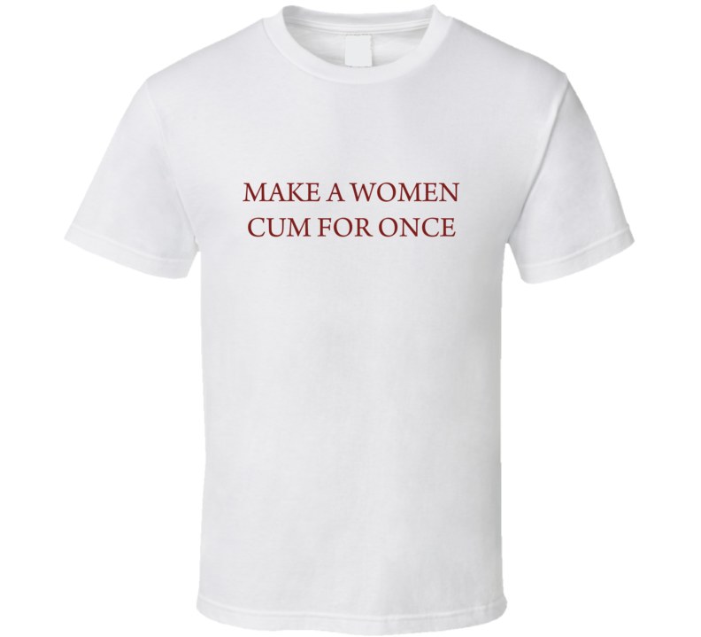 make a woman cum for once T Shirt