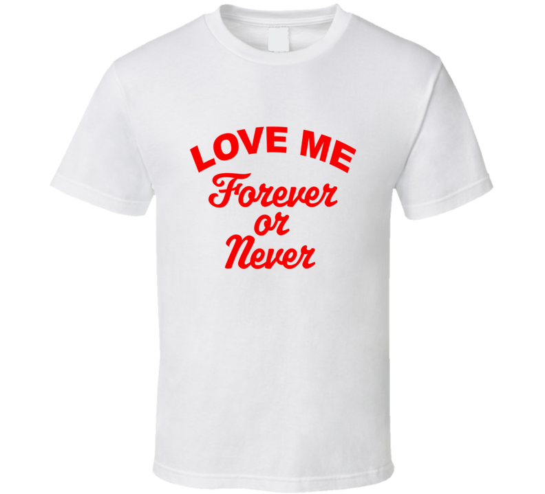 Love me forever or never T Shirt Love me forever or never T Shirt