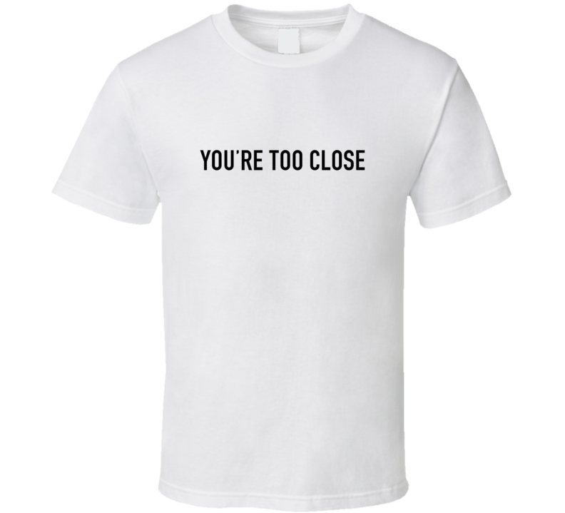 You're Too Close  T Shirt