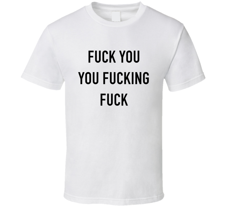 fuck you you fucking fuck T Shirt fuck you you fucking fuck T Shirt