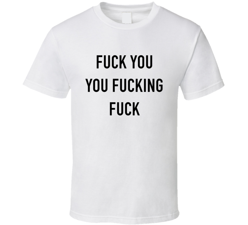 fuck you you fucking fuck T Shirt