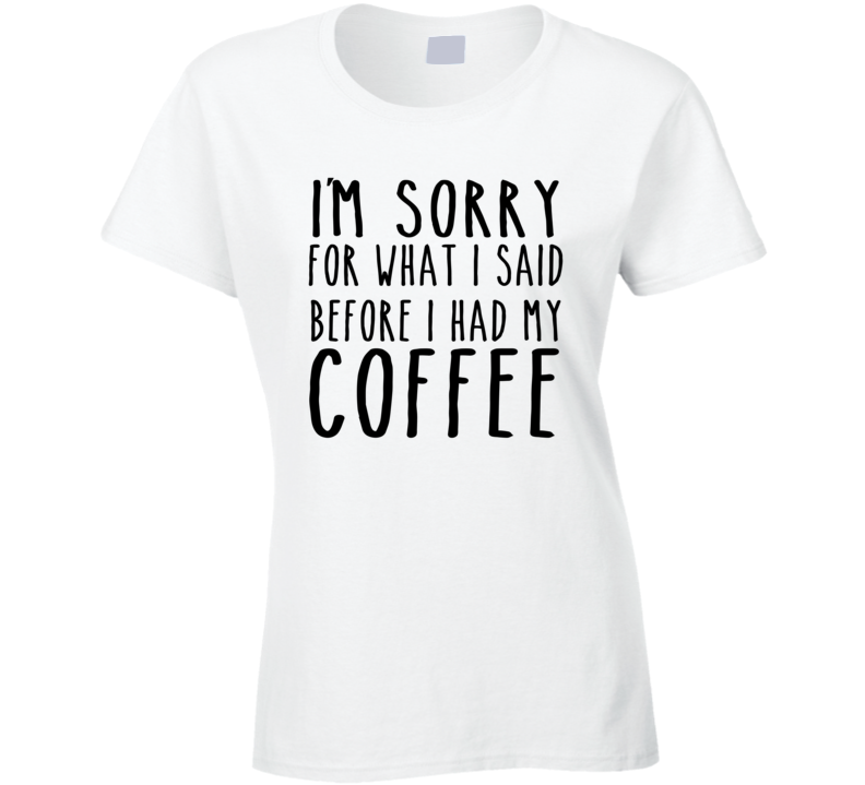 I'm sorry for what I said before I had my coffee T Shirt I'm sorry for what I said before I had my coffee T Shirt