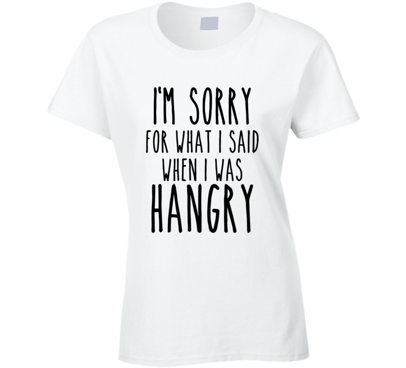 I'm sorry for what I said when I was Hangry T shirt I'm sorry for what I said when I was Hangry T shirt