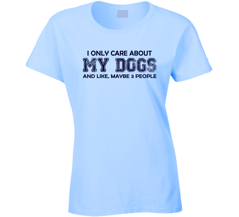 I only care about my Dogs Ladies T Shirt I only care about my Dogs Ladies T Shirt