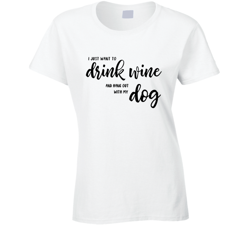 I Just Want To Drink Wine And Hang Out With My Dog T Shirt I Just Want To Drink Wine And Hang Out With My Dog T Shirt