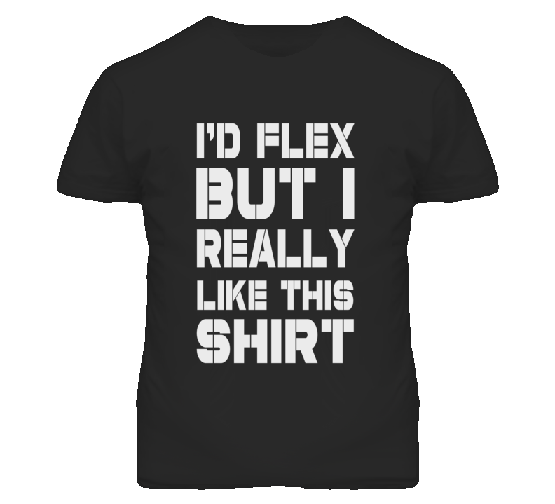 I'd flex but I really like this shirt I'd flex but I really like this shirt