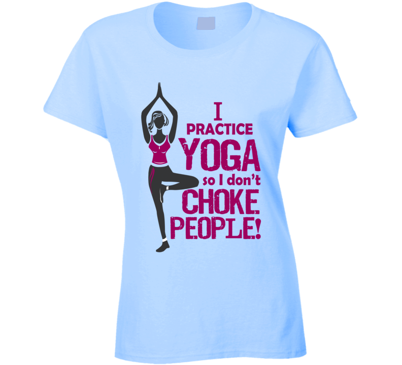 I Practice Yoga so I Don't Choke People T Shirt I Practice Yoga so I Don't Choke People T Shirt