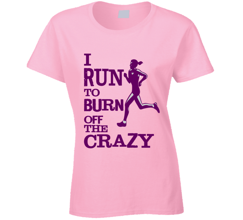 I Run to Burn off the Crazy T Shirt I Run to Burn off the Crazy T Shirt