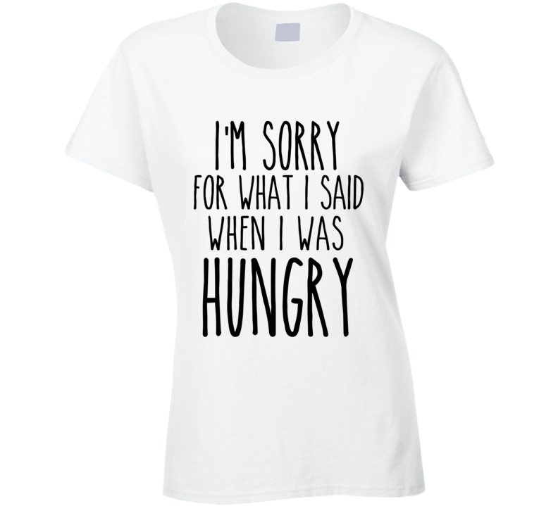 I'm Sorry for what I said when I was Hungry T Shirt I'm Sorry for what I said when I was Hungry T Shirt