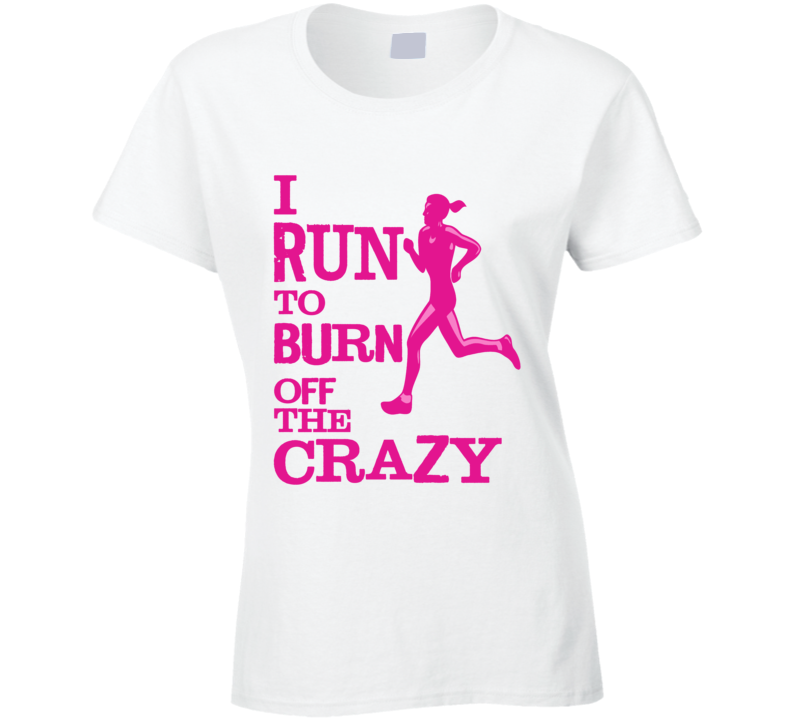 I Run to Burn Off The Crazy T Shirt I Run to Burn Off The Crazy T Shirt