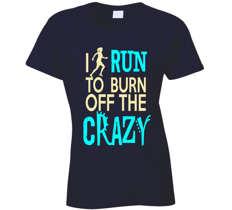 I Run to Burn off the Crazy T Shirt I Run to Burn off the Crazy T Shirt