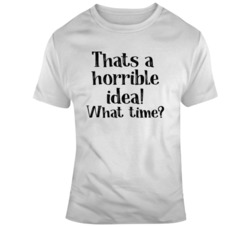 Thats A Horrible Idea What Time? T Shirt 37597777