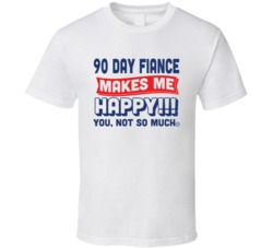 90 Fiance Mkes Me Happy You Not So Much T Shirt 37854105