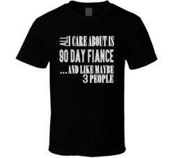 All I Care About Is 90 Fiance And 3 People T Shirt 37854106