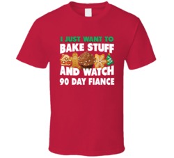 I Just Want To Bake Stuff And Watch 90 Fiance T Shirt 37854107