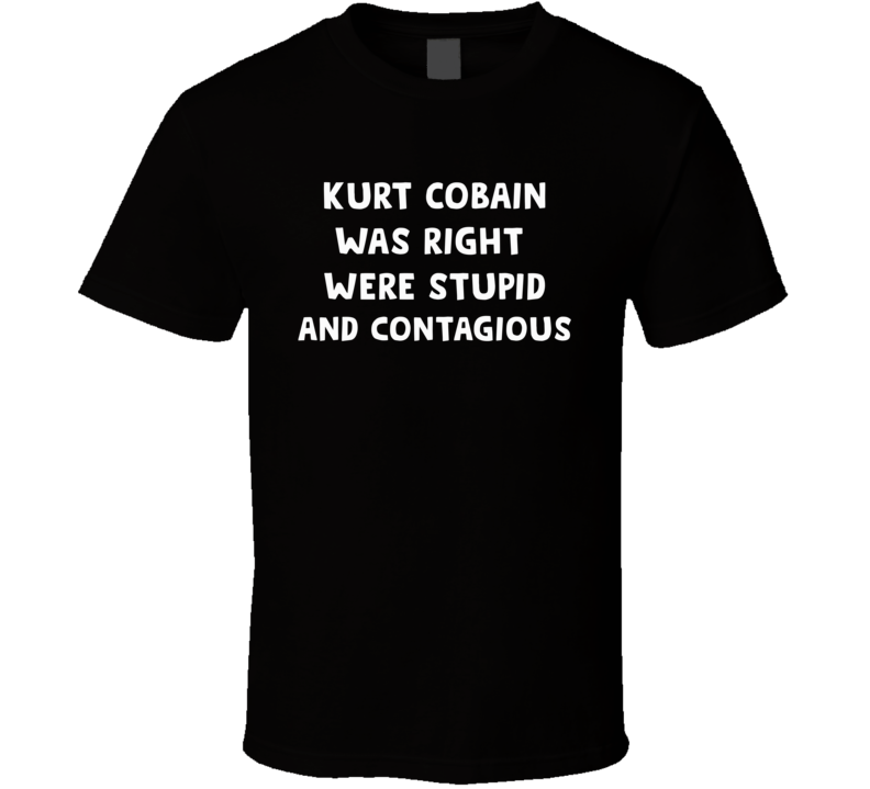 Kurt Was Right Were Stupid And Contagious T Shirt