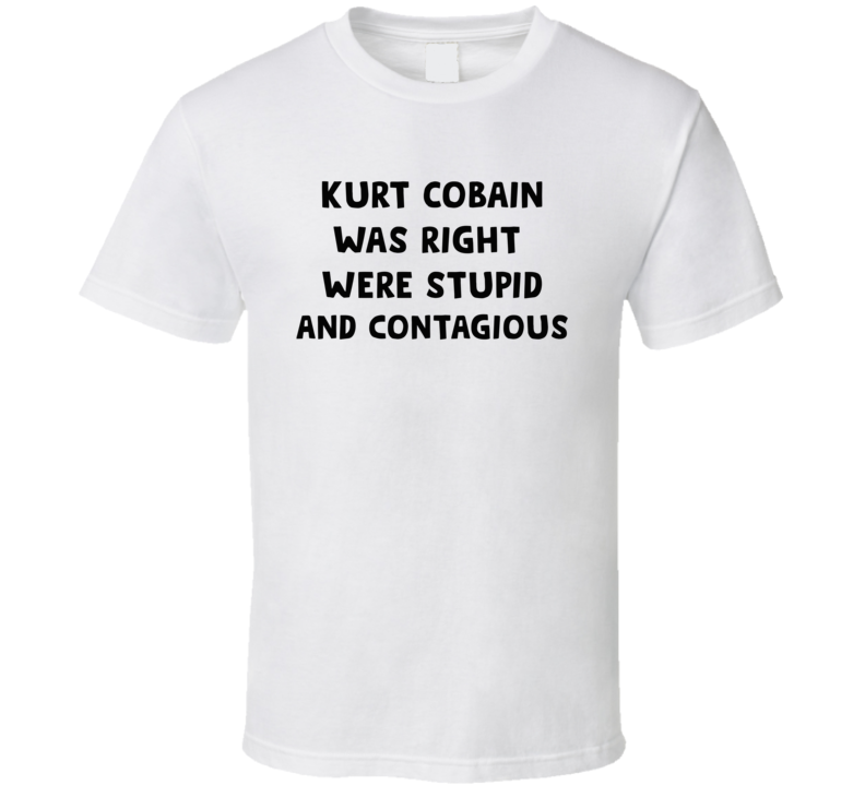 Kurt Was Right Were Stupid And Contagious Music T Shirt Kurt Was Right Were Stupid And Contagious Music T Shirt