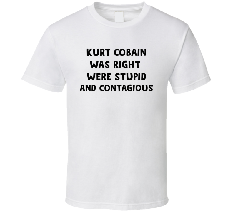 Kurt Was Right Were Stupid And Contagious Music T Shirt