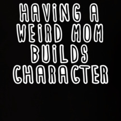 Having A Weird Mom Builds Character T Shirt 39454615