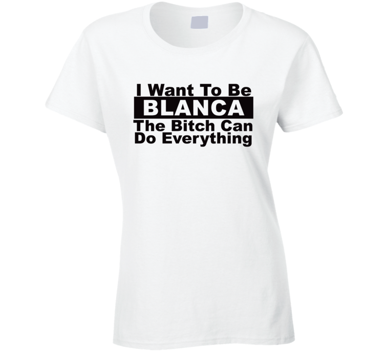 Blanca I Want To Be Her Bitch Can Do Everything Funny T Shirt