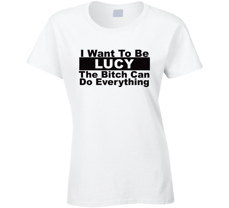 Lucy I Want To Be Her Bitch Can Do Everything Funny T Shirt