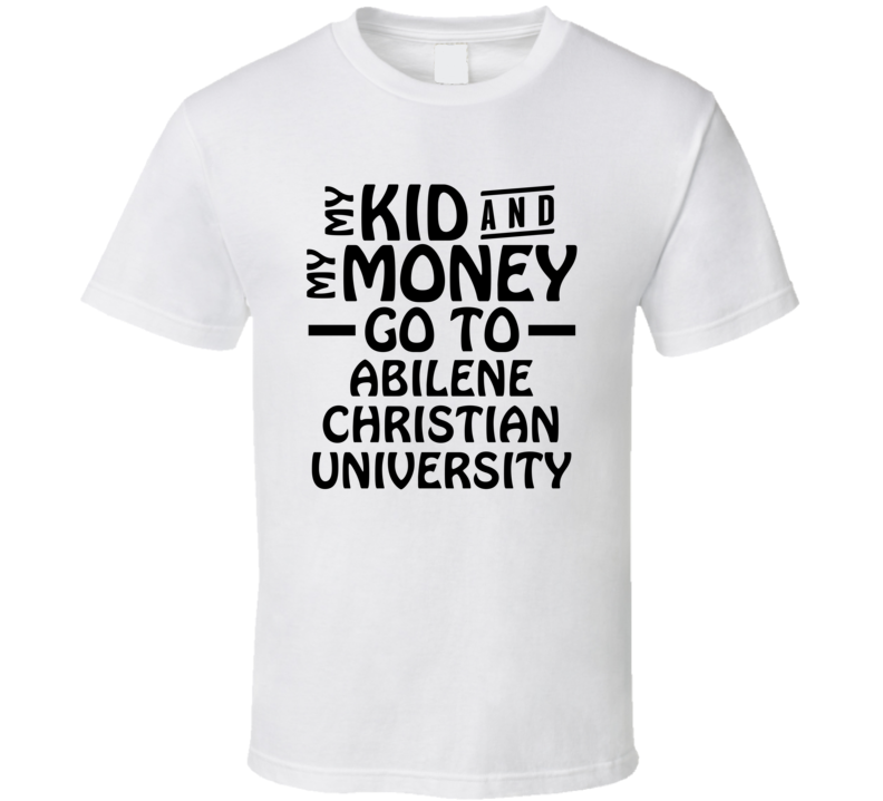 My Kid And My Money Go To Abilene Christian University T Shirt