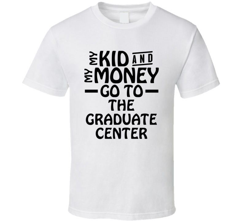 My Kid And My Money Go To The Graduate Center T Shirt