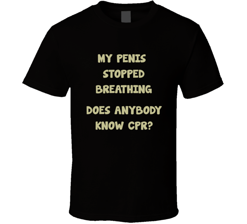 My Penis Stopped breathing Does anyone know CPR t shirt funny sex inuendo shirts club rave party swag