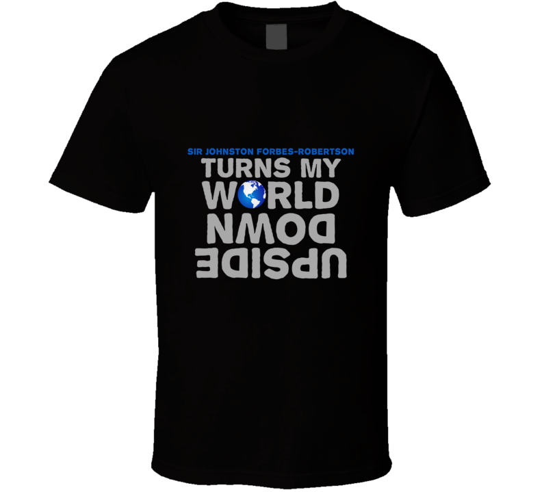 Turns My World Upside Down SIR JOHNSTON FORBES-ROBERTSON Funny T Shirt