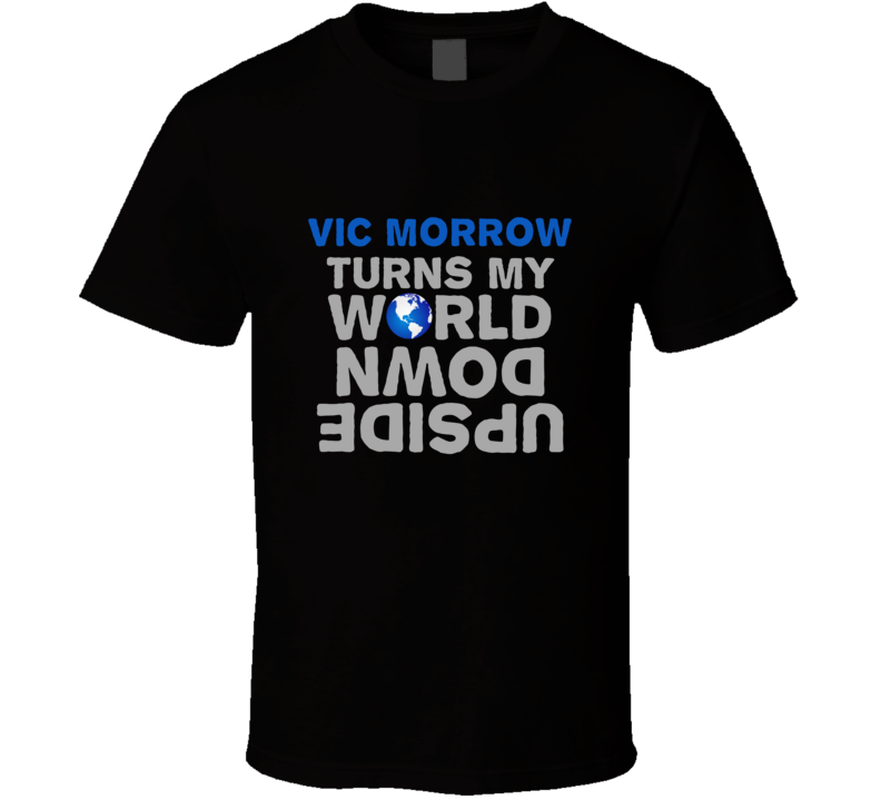 Turns My World Upside Down VIC MORROW Funny T Shirt Turns My World Upside Down VIC MORROW Funny T Shirt
