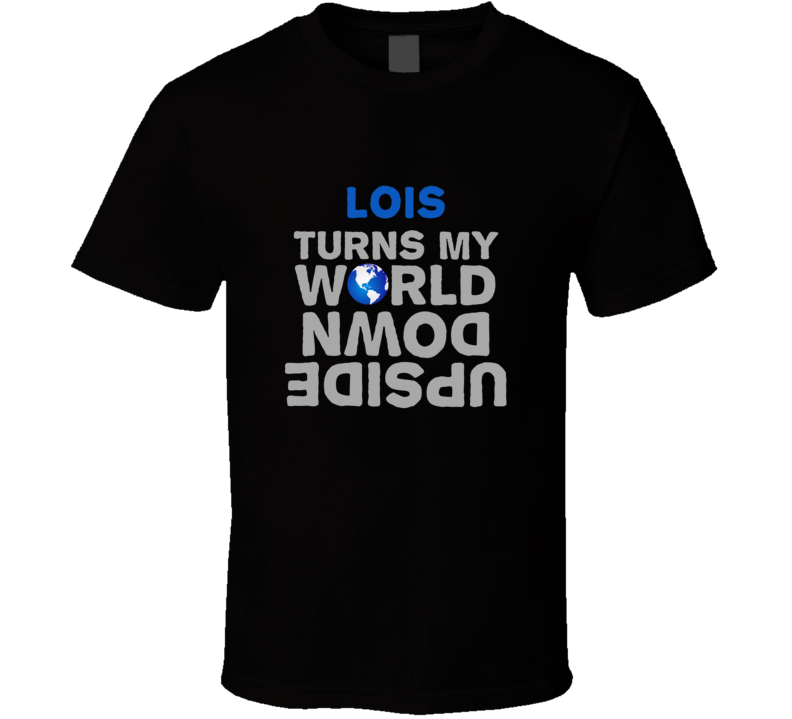 Lois Turns My World Upside Down Funny T Shirt
