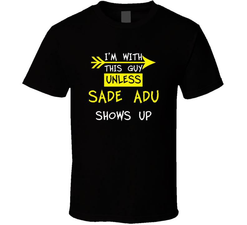 I'm With This Guy Until Sade Adu Shows Up Celebrities T Shirt I'm With This Guy Until Sade Adu Shows Up Celebrities T Shirt