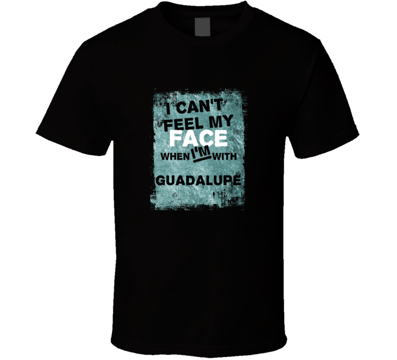 I Cant Feel My Face When I'm With Guadalupe Names T Shirt I Cant Feel My Face When I'm With Guadalupe Names T Shirt