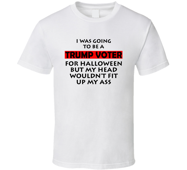 I Was Going To Be A Trump Voter For Halloween But My Head Wouldn't Fit Up My Ass T Shirt I Was Going To Be A Trump Voter For Halloween But My Head Wouldn't Fit Up My Ass T Shirt
