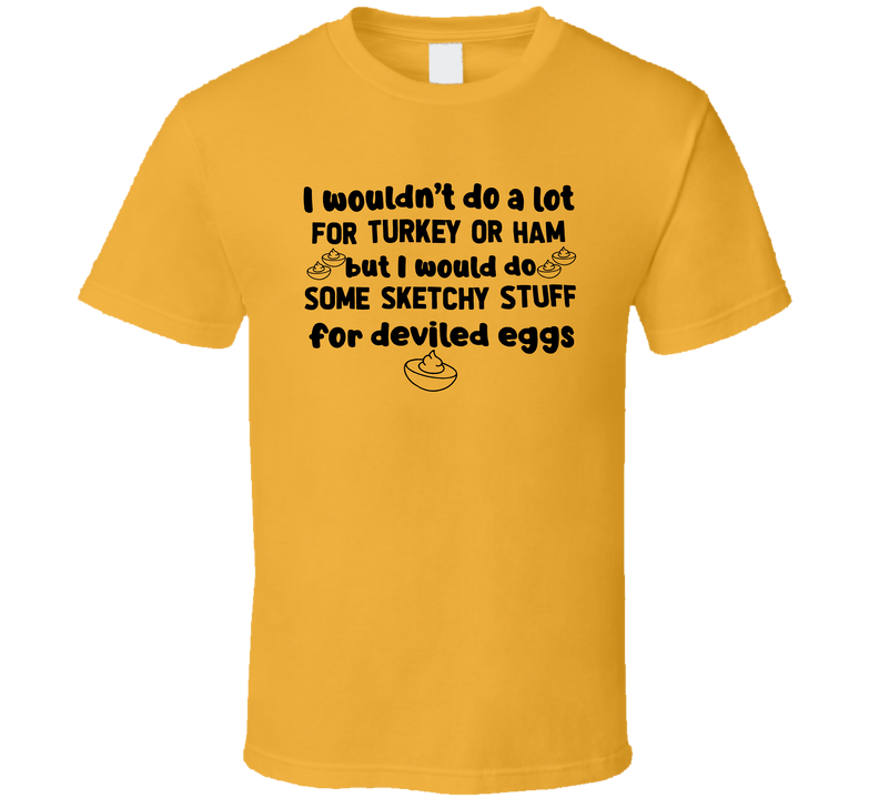 I Wouldn't Do A Lot For Turkey Or Ham But I Would Do Some Sketchy Stuff For Deviled Eggs Funny T Shirt I Wouldn't Do A Lot For Turkey Or Ham But I Would Do Some Sketchy Stuff For Deviled Eggs Funny T Shirt