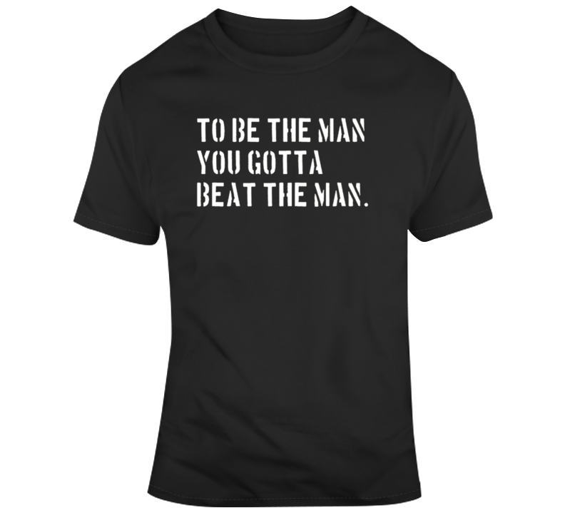 To Be The Man You Gotta Beat The Man T Shirt