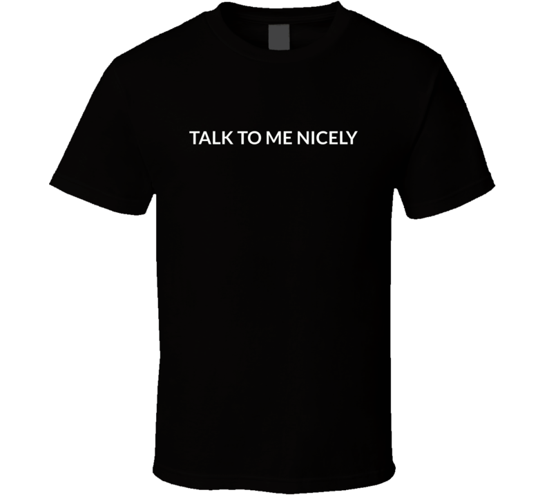 Talk To Me Nicely T Shirt Talk To Me Nicely T Shirt