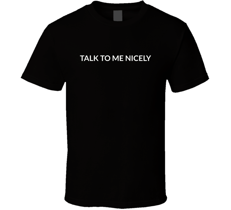 Talk To Me Nicely T Shirt