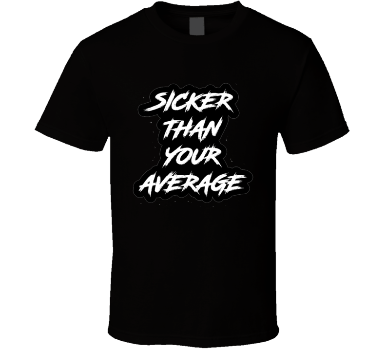 Sicker Than Your Average T Shirt Sicker Than Your Average T Shirt
