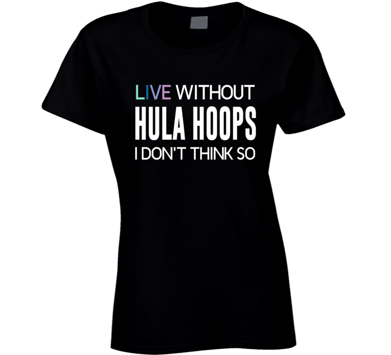 Live Without Hula Hoops I Donât Think So T-shirt Live Without Hula Hoops I Donât Think So T-shirt