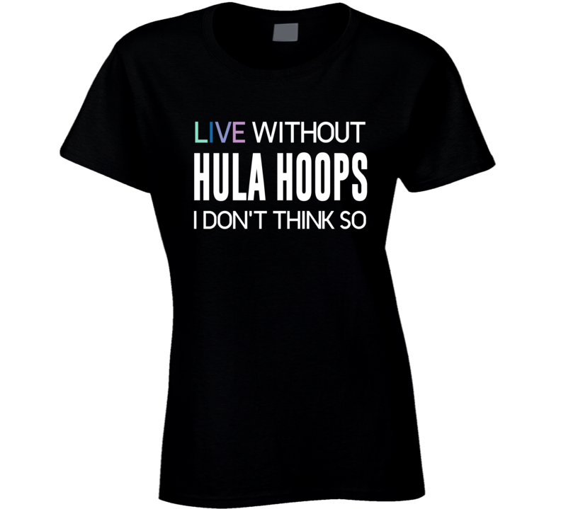 Live Without Hula Hoops I Donât Think So T-shirt