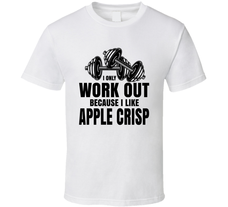 Apple Crisp I Only Work Out Because I Like Food T Shirt Apple Crisp I Only Work Out Because I Like Food T Shirt